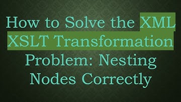 How to Solve the XML XSLT Transformation Problem: Nesting Nodes Correctly