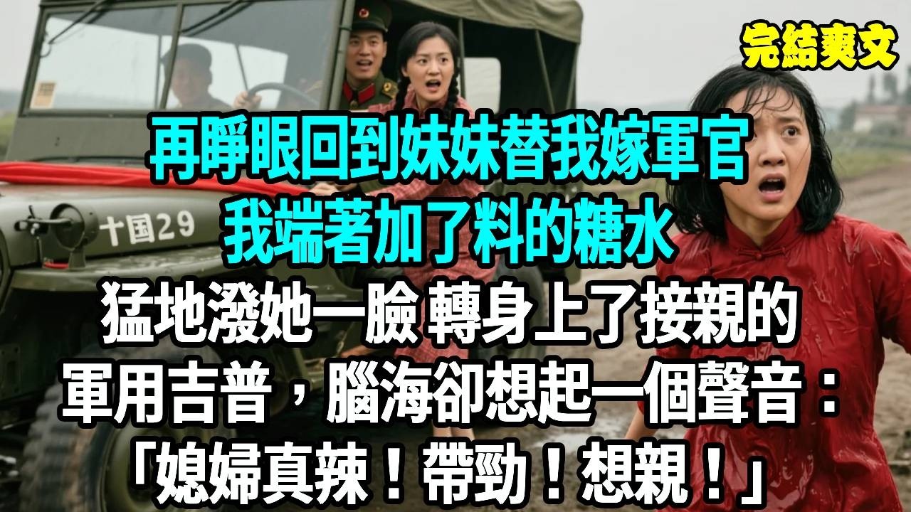 再睜眼回到妹妹替我嫁軍官，我端著加了料的糖水，猛地潑她一臉轉身上了接親的軍用吉普，卻聽見一個聲音：媳婦真辣！想親！#爽文#重生#原創