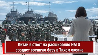 Китай в ответ на расширение НАТО создаст военную базу в Тихом океане