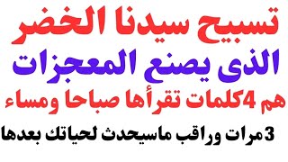 تسبيح سيدنا الخضر هم 4كلمات تصنع المعجزات إذا قرأتها في الصباح  والمساء 3مرات ستري المعجزات واسرار