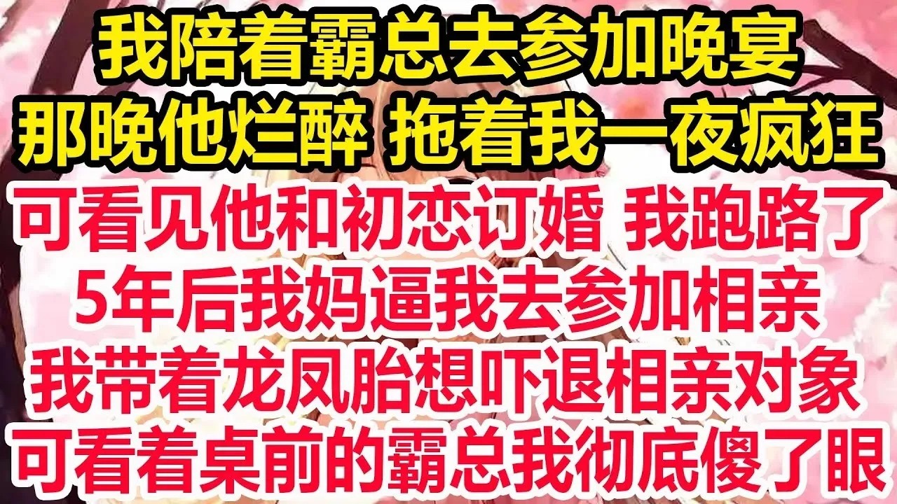 我陪着霸总去参加晚宴，那晚他烂醉 拖着我一夜疯狂，可看见他和初恋订婚 我跑路了，5年后我妈逼我去参加相亲，我带着龙凤胎想吓退相亲对象，可看着桌前的霸总我彻底傻了眼！