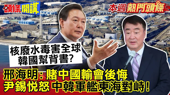 【本周热门头条】福岛核废水毒害全世界 韩国政府帮背书? 邢海明:赌中国输会后悔 惹怒尹锡悦 中韩军舰东海对峙!@HeadlinesTalk - 天天要闻