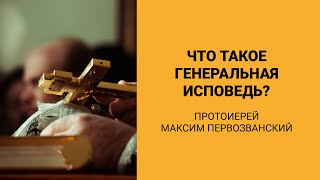 Что такое генеральная исповедь? (протоиерей Максим Первозванский)