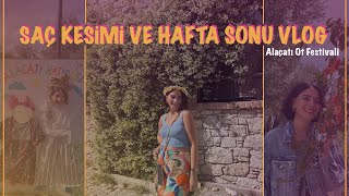 SAÇ KESİMİ VE HAFTA SONU VLOG | ALAÇATI OT FESTİVALİ