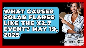 What Causes Solar Flares Like the X2.7 Event? May 19, 2025 - Physics Frontier