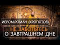 Не заботьтесь о завтрашнем дне. Иером. Роман (Кропотов)