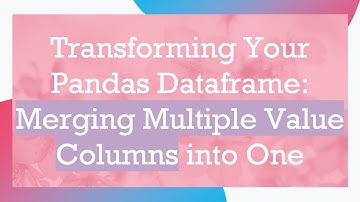 Transforming Your Pandas Dataframe: Merging Multiple Value Columns into One