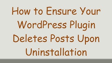 How to Ensure Your WordPress Plugin Deletes Posts Upon Uninstallation