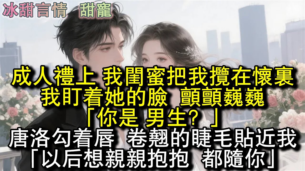 成人禮上，我閨蜜把我攬在懷裡，我盯著她的臉，顫顫巍巍：「你是，男生？」唐洛勾著唇，卷翹的睫毛貼近我：「嗯。以後想親親抱抱，都隨你。」#完結 #愛情 #故事