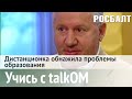 Учись с talkOM: дистанционка обнажила проблемы образования