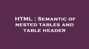 HTML : Semantic of nested tables and table header