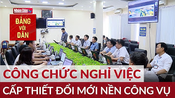 Công chức nghỉ việc - Cấp thiết đổi mới nền công vụ | Đảng với Dân