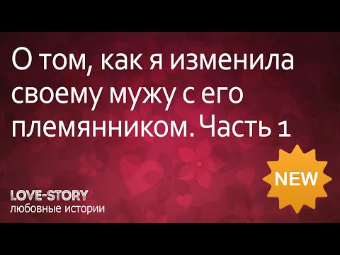 Истории любви | История о том, как я изменила своему мужу с его племянником. Часть 1