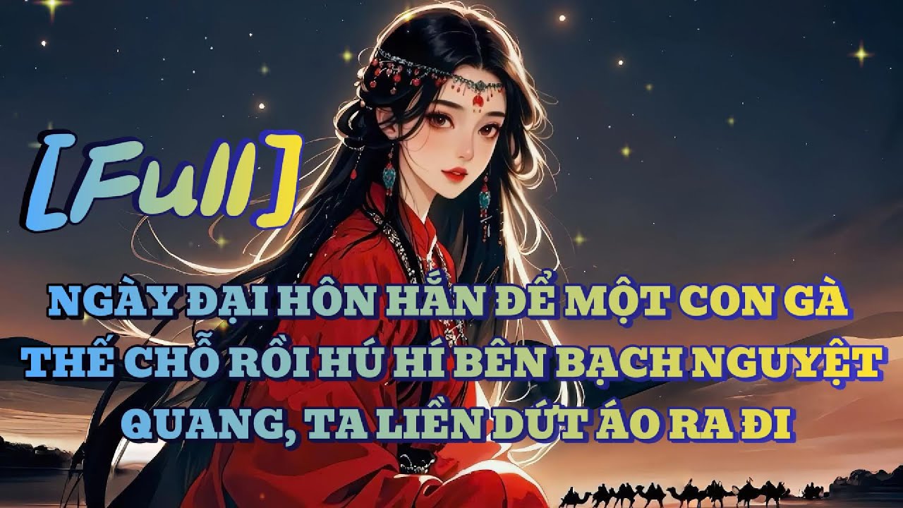 [FULL] NGÀY ĐẠI HÔN HẮN ĐỂ MỘT CON GÀ THẾ CHỖ RỒI HÚ HÍ BÊN BẠCH NGUYỆT QUANG, TA LIỀN DỨT ÁO RA ĐI