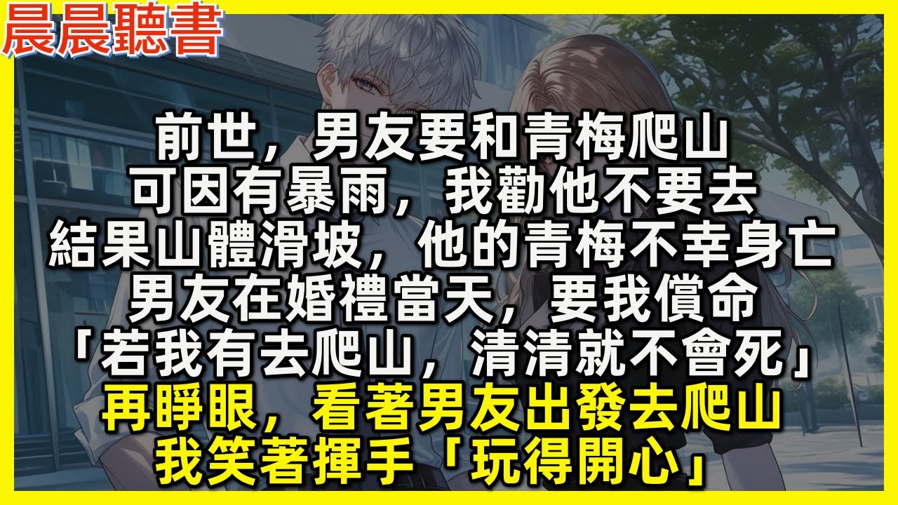 前世，男友要和青梅爬山，可因有暴雨，我勸他不要去，結果山體滑坡，他的青梅不幸身亡，男友在婚禮當天，要我償命。再睜眼，看著男友出發去爬山，我笑著揮手「玩得開心」