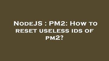 NodeJS : PM2: How to reset useless ids of pm2?
