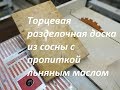 Торцевая разделочная доска из сосны с пропиткой льняным маслом