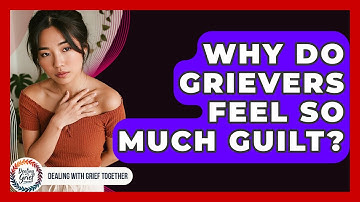 Why Do Grievers Feel So Much Guilt? - Dealing With Grief Together