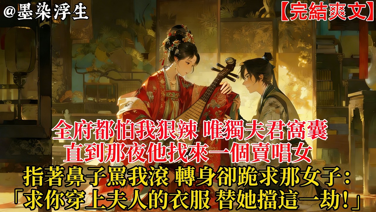 全府都怕我狠辣，唯獨夫君窩囊。直到那夜他找來一個賣唱女，指著鼻子罵我滾，轉身卻跪求那女子：「求你穿上夫人的衣服，替她擋這一劫！」