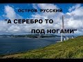 ОСТРОВ РУССКИЙ "А СЕРЕБРО ТО ПОД НОГАМИ"