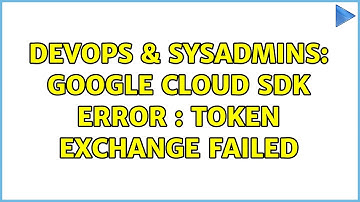 DevOps & SysAdmins: Google cloud sdk error : token exchange failed