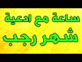 ساعة مع اجمل و افضل ادعية شهر رجب ادعية و اعمال واذكار شهر رجب 