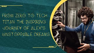 "From Zero To Tech Titan The Inspiring Journey Of Alex's Unstoppable Dreams"