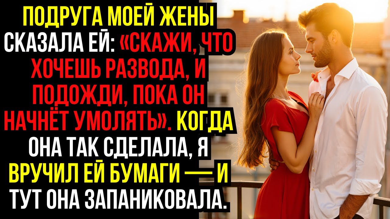 Подруга моей жены сказала ей: «Скажи, что хочешь развода, и подожди, пока он начнёт умолять». ...