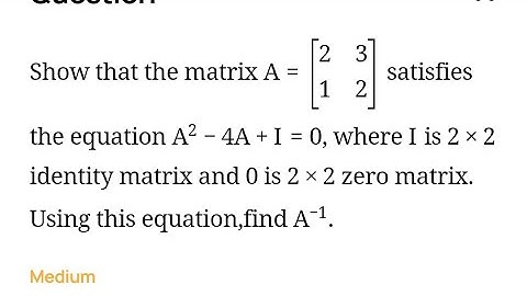 Show that the matrix A=[21​32​] satisfies the equation A2−4A+I=0, where I is 2×2 identity matrix