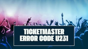 How To Resolve Ticketmaster Error Code U231?