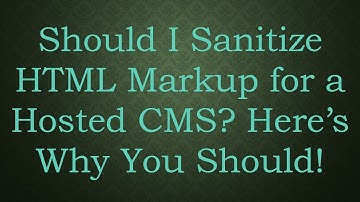 Should I Sanitize HTML Markup for a Hosted CMS? Here’s Why You Should!