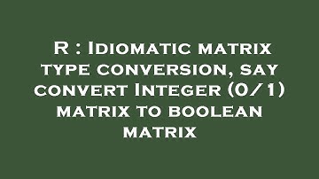 R : Idiomatic matrix type conversion, say convert Integer (0/1) matrix to boolean matrix