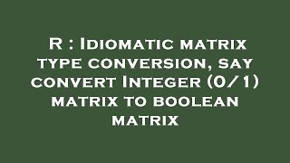 R : Idiomatic matrix type conversion, say convert Integer (0/1) matrix to boolean matrix