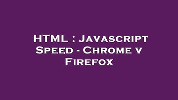 HTML : Javascript Speed - Chrome v Firefox