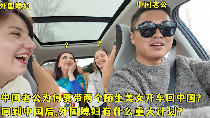 中国老公为何带2个陌生美女开车回中国?外国媳妇回国后有啥计划? - 天天要闻