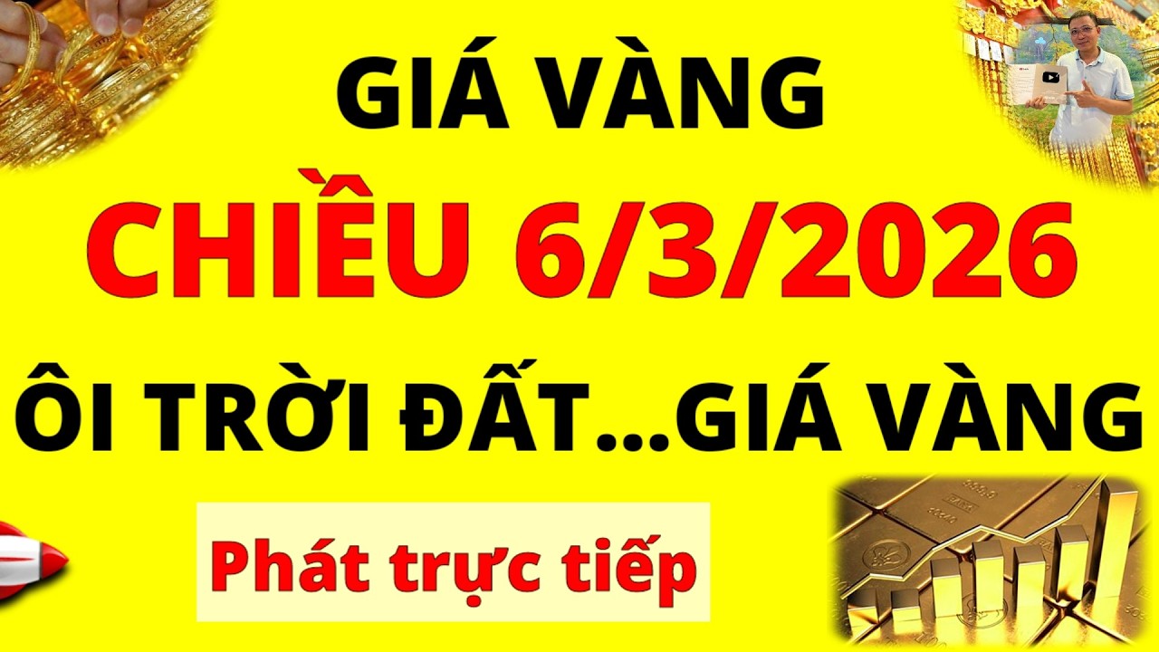 Trực tiếp giá vàng Chiều hôm nay ngày 6/3/2026 - Ôi trời đất giá vàng 9999, vàng Sjc, Doji và Pnj