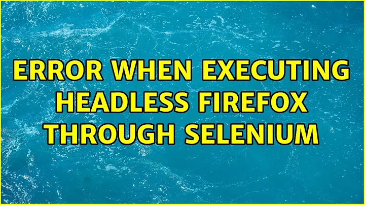 Error when executing headless firefox through Selenium (4 Solutions!!)