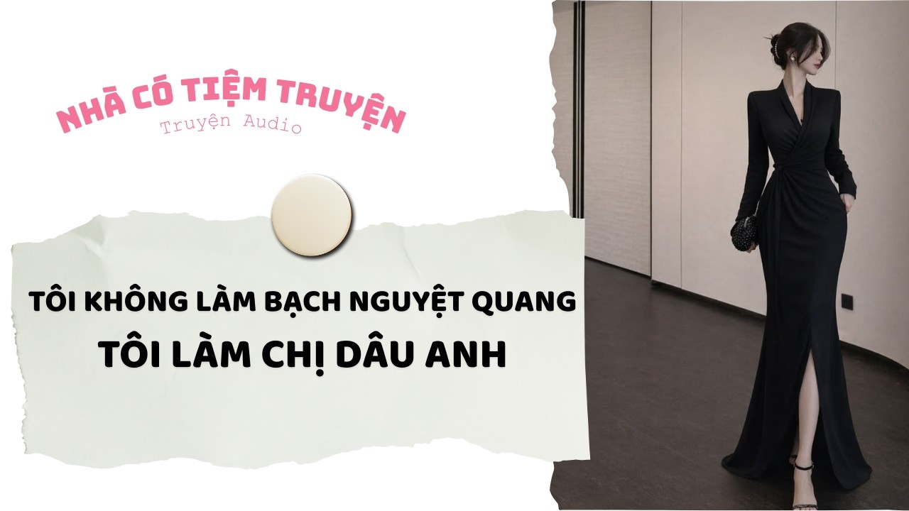 [FULL] TÔI KHÔNG LÀM BẠCH NGUYỆT QUANG, TÔI LÀM CHỊ DÂU ANH | Nhà Có Tiệm Truyện • Truyện Audio