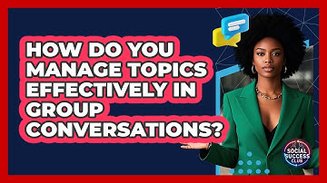How Do You Manage Topics Effectively In Group Conversations? - Social Success Club