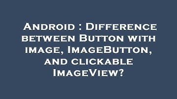 Android : Difference between Button with image, ImageButton, and clickable ImageView?