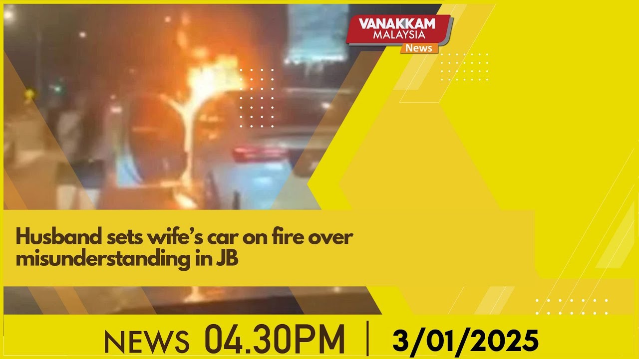 3/02/2025: Husband sets wife’s car on fire over misunderstanding in JB ...