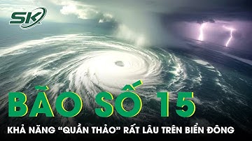 Bão số 15 khả năng “quần thảo” rất lâu trên Biển Đông, gây mưa cực lớn cho miền Trung