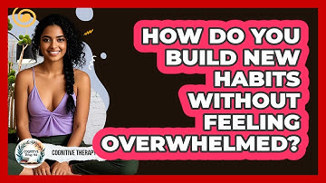 How Do You Build New Habits Without Feeling Overwhelmed? - Cognitive Therapy Hub