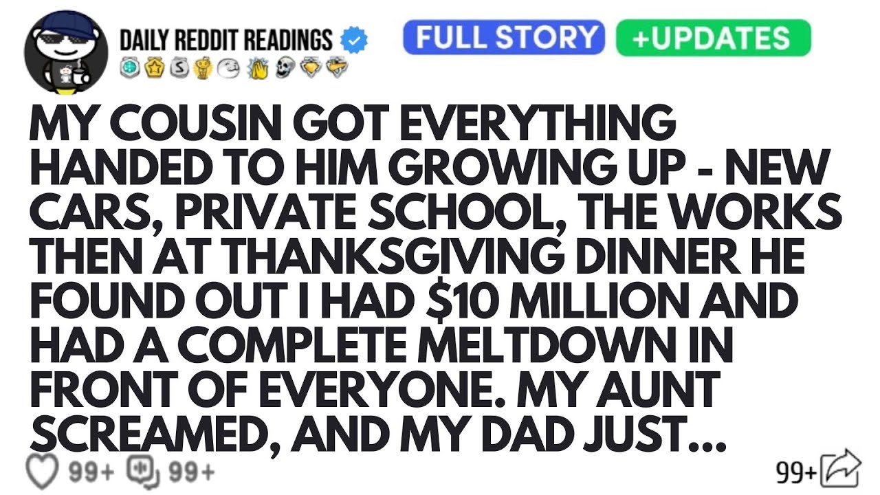 MY COUSIN GOT EVERYTHING HANDED TO HIM GROWING UP - NEW CARS, PRIVATE SCHOOL, THE WORKS THEN AT...