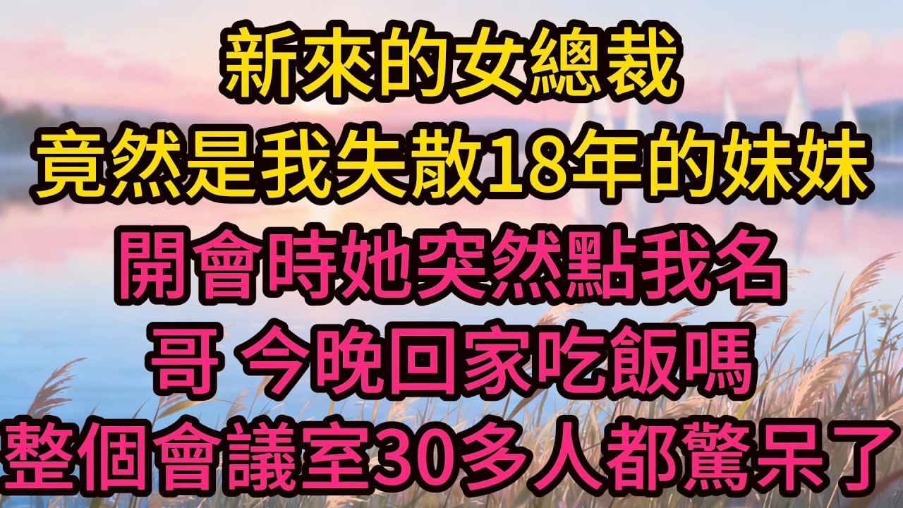 新來的女總裁竟然是我失散18年的妹妹，開會時她突然點我名：哥，今晚回家吃飯嗎，整個會議室30多人都驚呆了