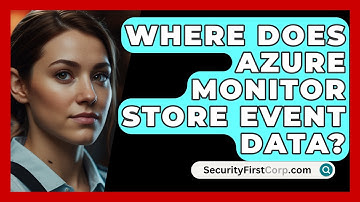Where Does Azure Monitor Store Event Data? - SecurityFirstCorp.com