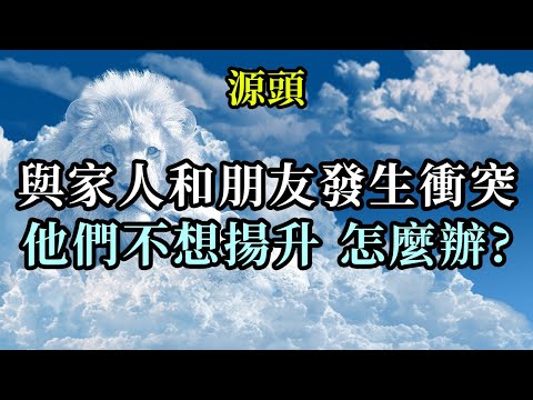 我與家人和朋友發生衝突，他們不想揚升，怎麼辦《源頭》你現在能做的最簡單、最明智的事，就是去愛和接納每一個人，接納他們的不想改變，即使他們是你的父母、丈夫、妻子、孩子或者親密的朋友