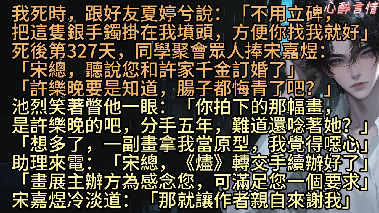 我亖時，跟好友夏婷兮說：「不用立碑，把這隻銀手鐲掛在我墳頭，方便你找我就好」亖後第327天同學聚會，宋嘉煜還在恨我 “嫌貧愛富”。池烈說他兩千萬拍的《燼》是我的畫，他眼底淬冰：「看她拿我當原型，噁心」