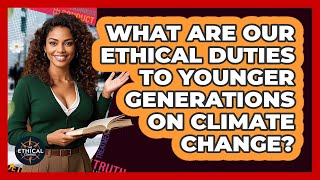 What Are Our Ethical Duties To Younger Generations On Climate Change? - The Ethical Compass