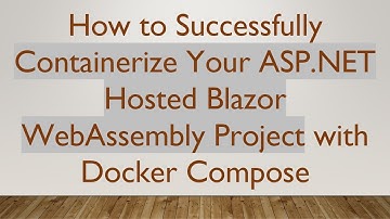 How to Successfully Containerize Your ASP.NET Hosted Blazor WebAssembly Project with Docker Compose
